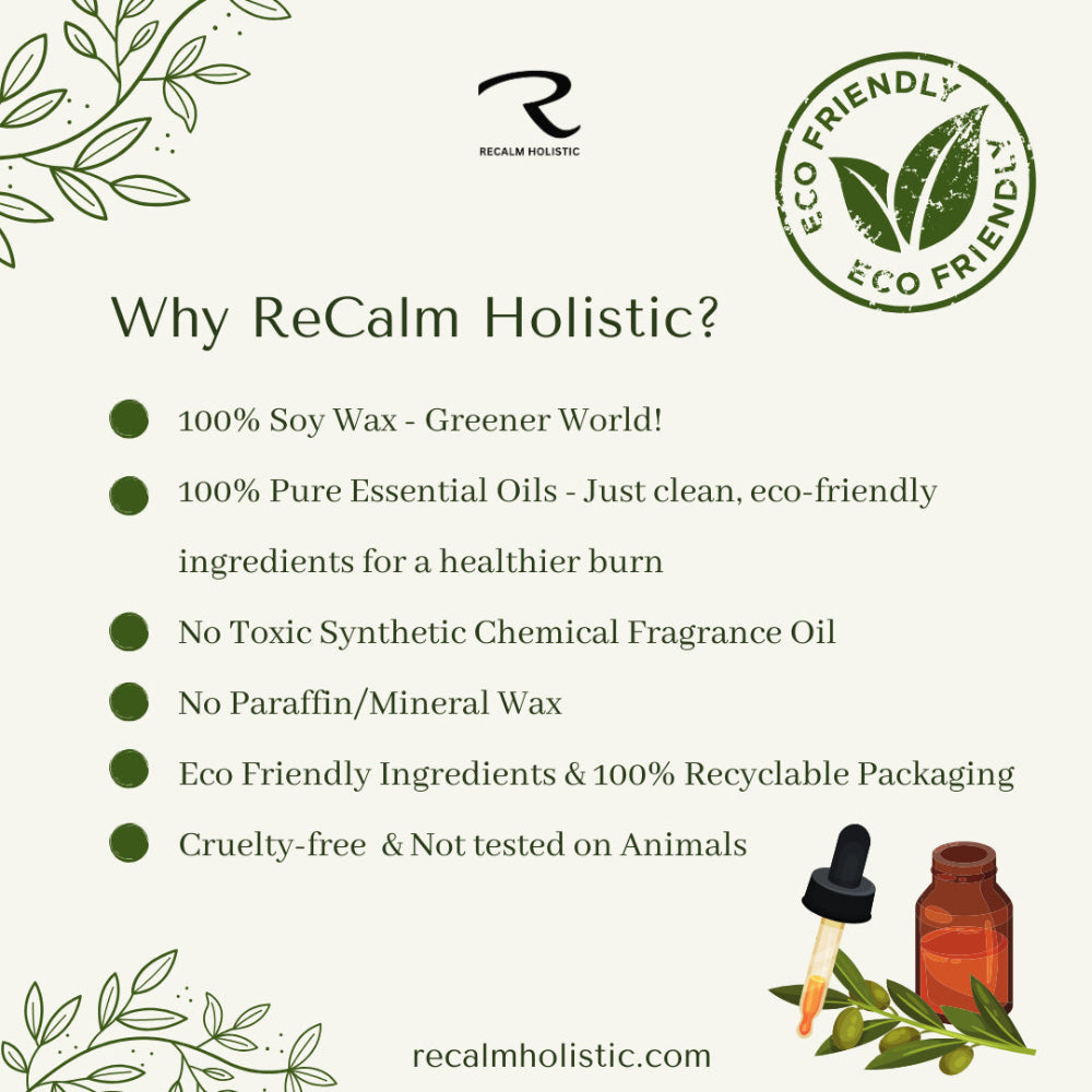 Why ReCalm Holistic, the reasons to choose ReCalm Holistic is they make the finest scented Aromatherapy Candles in the UK using the finest 100% natural ingredients, using 100% pure essential oils, with Soy and Coconut Wax for a Greener World! No Toxic Synthetic Chemical Fragrance oil, No Paraffin/Mineral Wax, just pure natural ingredients that are good for you and kind to our planet with eco friendly recyclable packaging and cruelty-free and not tested on animals.